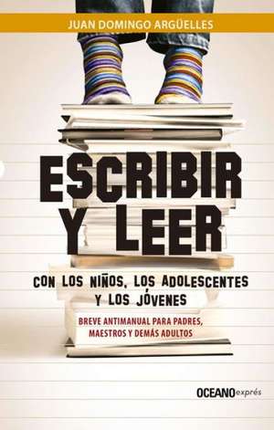 Escribir y Leer Con Los Ninos, Los Adolescentes y Los Jovenes: Breve Antimanual Para Padres, Maestros y Demas Adultos de Juan Domingo Arguelles