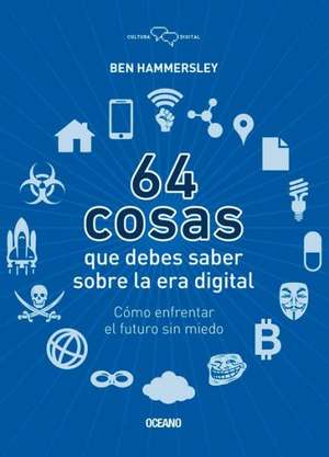 64 Cosas Que Debes Saber Sobre la Era Digital: Como Enfrentar el Futuro Sin Miedo = 64 Things You Should Know about the Digital Age de Ben Hammersley