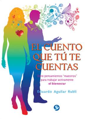 El Cuento Que Tu Te Cuentas: Siete Pensamientos "Maestros" Para Trabajar Activamente El Bienestar de Eduardo Aguilar Kubli