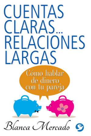 Cuentas Claras...Relaciones Largas: Como Hablar de Dinero Con Tu Pareja de Blanca Mercado