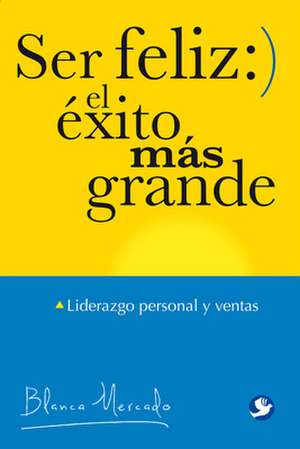 Ser Feliz: El Éxito Más Grande: Liderazgo Personal Y Ventas de Blanca Mercado