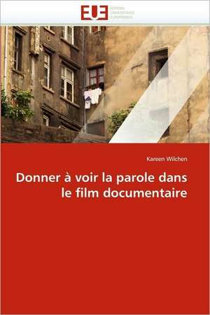 Donner a Voir La Parole Dans Le Film Documentaire: 1991-2005 de Kareen Wilchen