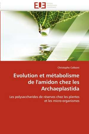 Evolution Et Metabolisme de L'Amidon Chez Les Archaeplastida: Entre Ideaux Et Logique Commerciale de Christophe Colleoni