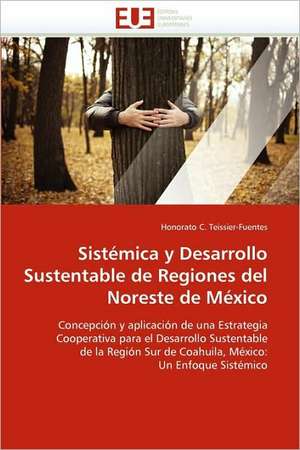 Sistémica y Desarrollo Sustentable de Regiones del Noreste de México de Honorato C. Teissier-Fuentes