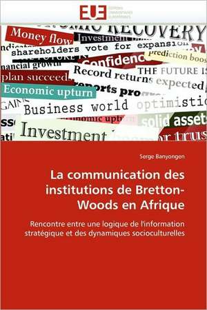 La Communication Des Institutions de Bretton-Woods En Afrique: Recherche Et Expertises de Serge Banyongen