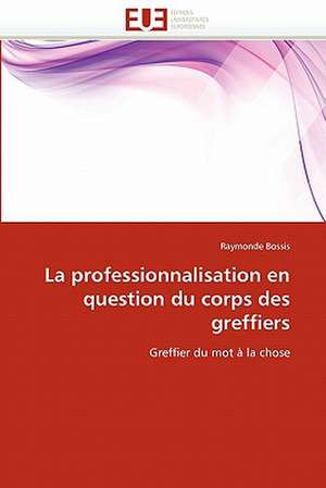 La Professionnalisation En Question Du Corps Des Greffiers: de L''Objet Mediatique A L''Instrument Politique de Raymonde Bossis