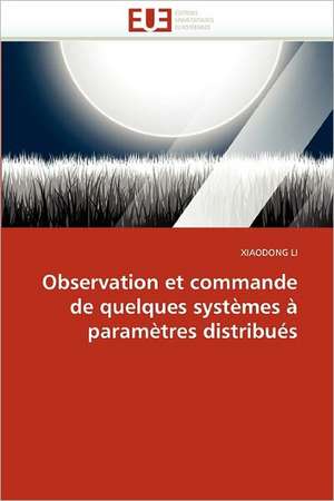 Observation Et Commande de Quelques Systemes a Parametres Distribues: de La Propriete A L''Application de Xiaodong Li