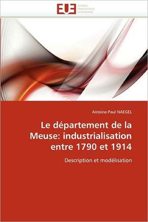 Le Departement de La Meuse: Industrialisation Entre 1790 Et 1914 de Antoine-Paul NAEGEL