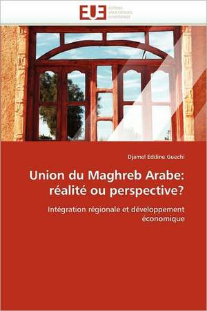 Union du Maghreb Arabe: réalité ou perspective? de Djamel Eddine Guechi