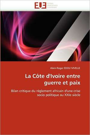 La Côte d''Ivoire entre guerre et paix de Alain-Roger Edou Mvelle