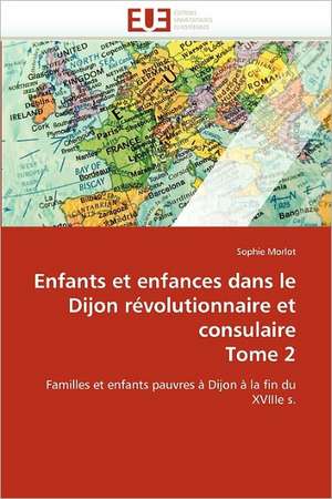 Enfants et enfances dans le Dijon révolutionnaire et consulaire Tome 2 de Sophie Morlot