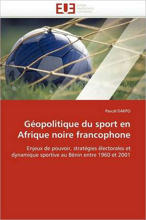 Geopolitique Du Sport En Afrique Noire Francophone: Les Suisses D'Argentine de Retour En Suisse de Pascal DAKPO