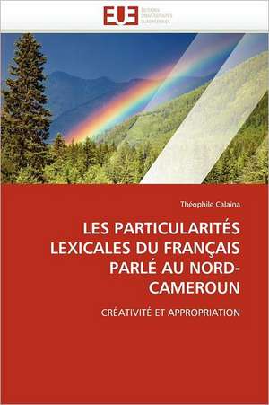 Les Particularites Lexicales Du Francais Parle Au Nord-Cameroun: Principes Fondamentaux de Théophile Calaïna