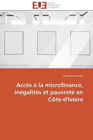 Acces a la Microfinance, Inegalites Et Pauvrete En Cote-D'Ivoire: Enjeux Et Perspectives de Ambroise Abanda