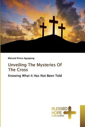 Unveiling The Mysteries Of The Cross de Blessed Prince Agyapong