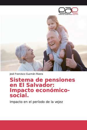 Sistema de pensiones en El Salvador: Impacto económico-social. de José Francisco Guzmán Rivera