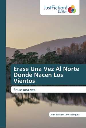 Erase Una Vez Al Norte Donde Nacen Los Vientos de Juan Bautista Lara Deluquez