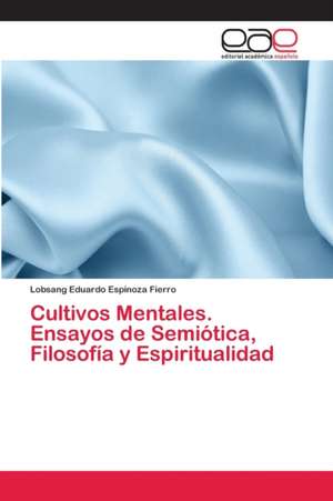 Cultivos Mentales. Ensayos de Semiótica, Filosofía y Espiritualidad de Lobsang Eduardo Espinoza Fierro