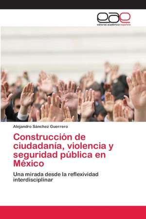 Construcción de ciudadanía, violencia y seguridad pública en México de Alejandro Sánchez Guerrero