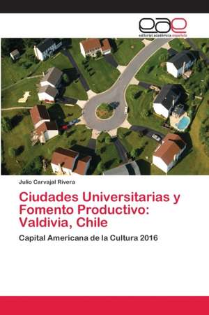 Ciudades Universitarias y Fomento Productivo: Valdivia, Chile de Julio Carvajal Rivera