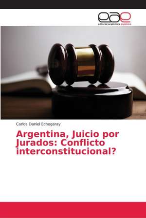 Argentina, Juicio por Jurados: Conflicto interconstitucional? de Carlos Daniel Echegaray