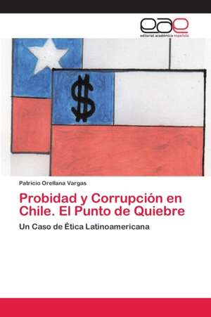 Probidad y Corrupción en Chile. El Punto de Quiebre de Patricio Orellana Vargas