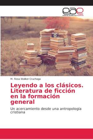 Leyendo a los clásicos. Literatura de ficción en la formación general de M. Rosa Walker Cruchaga