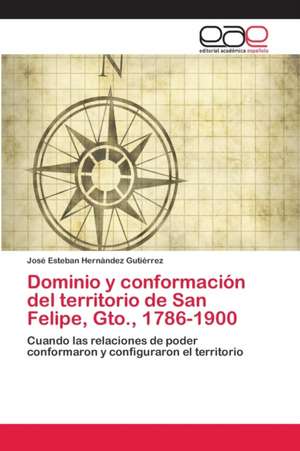 Dominio y conformación del territorio de San Felipe, Gto., 1786-1900 de José Esteban Hernández Gutiérrez