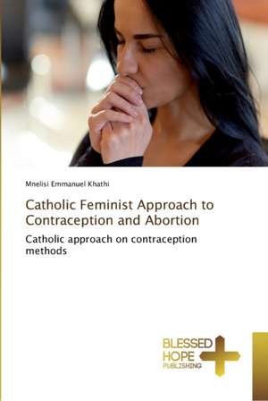 Catholic Feminist Approach to Contraception and Abortion de Mnelisi Emmanuel Khathi