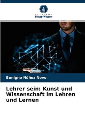 Lehrer sein: Kunst und Wissenschaft im Lehren und Lernen de Benigno Núñez Novo