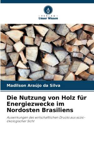 Die Nutzung von Holz für Energiezwecke im Nordosten Brasiliens de Madilson Araújo Da Silva