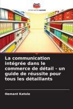 La communication intégrée dans le commerce de détail - un guide de réussite pour tous les détaillants de Hemant Katole