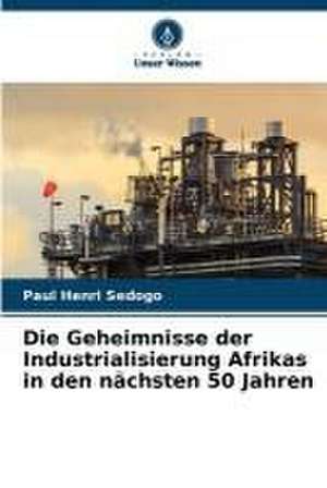 Die Geheimnisse der Industrialisierung Afrikas in den nächsten 50 Jahren de Paul Henri Sedogo