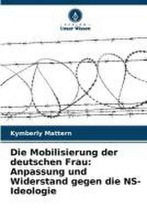 Die Mobilisierung der deutschen Frau: Anpassung und Widerstand gegen die NS-Ideologie de Kymberly Mattern