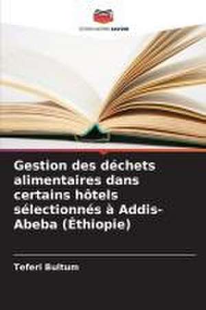 Gestion des déchets alimentaires dans certains hôtels sélectionnés à Addis-Abeba (Éthiopie) de Teferi Bultum