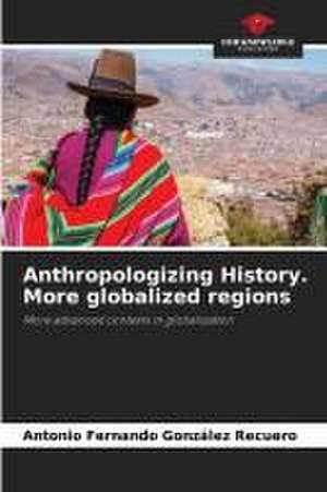 Anthropologizing History. More globalized regions de Antonio Fernando González Recuero