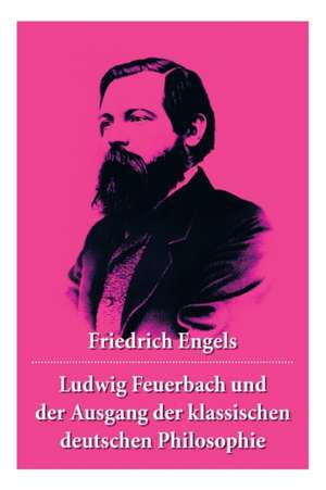 Ludwig Feuerbach und der Ausgang der klassischen deutschen Philosophie: Die revolutionären Methoden Hegels und Ludwig Feuerbachs de Friedrich Engels