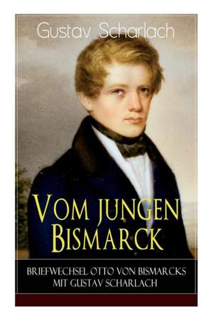 Vom jungen Bismarck - Briefwechsel Otto von Bismarcks mit Gustav Scharlach de Gustav Scharlach