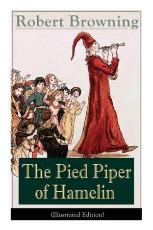 The Pied Piper of Hamelin (Illustrated Edition): Children's Classic - A Retold Fairy Tale by one of the most important Victorian poets and playwrights de Robert Browning