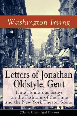 Letters of Jonathan Oldstyle, Gent: Nine Humorous Essays on the Fashions of the Time and the New York Theater Scene (Classic Unabridged Edition): Sati de Washington Irving