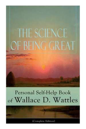 The Science of Being Great: Personal Self-Help Book of Wallace D. Wattles (Complete Edition): From one of The New Thought pioneers, author of The de Wallace D. Wattles