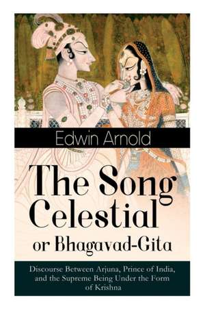 The Song Celestial or Bhagavad-Gita: Discourse Between Arjuna, Prince of India, and the Supreme Being Under the Form of Krishna: One of the Great Reli de Edwin Arnold