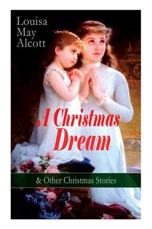 A Christmas Dream & Other Christmas Stories by Louisa May Alcott: Merry Christmas, What the Bell Saw and Said, Becky's Christmas Dream, The Abbot's Gh de Louisa May Alcott