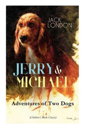 JERRY & MICHAEL - Adventures of Two Dogs (Children's Book Classic): The Complete Series, Including Jerry of the Islands & Michael, Brother of Jerry de Jack London