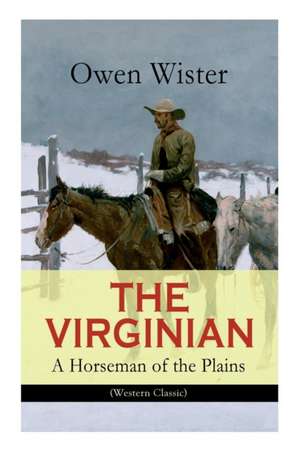 THE VIRGINIAN - A Horseman of the Plains (Western Classic): The First Cowboy Novel Set in the Wild West de Owen Wister