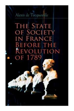 The State of Society in France Before the Revolution of 1789: The Cause of Revolution de Alexis De Tocqueville