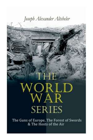 The World War Series: The Guns of Europe, The Forest of Swords & The Hosts of the Air de Joseph Alexander Altsheler