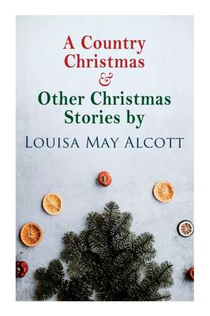 A Country Christmas & Other Christmas Stories by Louisa May Alcott: Christmas Classic de Louisa May Alcott