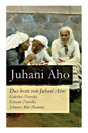 Das beste von Juhani Aho: Geächtet (Novelle) + Einsam (Novelle) + Schweres Blut (Roman) de Juhani Aho