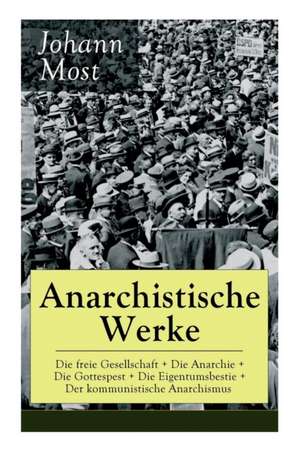 Anarchistische Werke: Die freie Gesellschaft + Die Anarchie + Die Gottespest + Die Eigentumsbestie + Der kommunistische Anarchismus: Die Pri de Johann Most